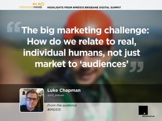 HIGHLIGHTS FROM #IMDS15 BRISBANE DIGITAL SUMMIT
Luke Chapman
@s13_eisbaer
The big marketing challenge:
How do we relate to real,
individual humans, not just
market to ‘audiences’
From the audience
#IMDS15
 