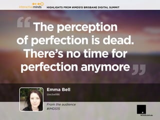 HIGHLIGHTS FROM #IMDS15 BRISBANE DIGITAL SUMMIT
Emma Bell
@ecbell86
The perception
of perfection is dead.
There’s no time for
perfection anymore
From the audience
#IMDS15
 