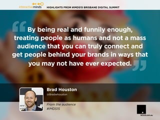 HIGHLIGHTS FROM #IMDS15 BRISBANE DIGITAL SUMMIT
By being real and funnily enough,
treating people as humans and not a mass
audience that you can truly connect and
get people behind your brands in ways that
you may not have ever expected.
Brad Houston
@Bradwhouston
From the audience
#IMDS15
 