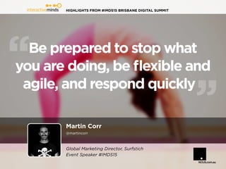 HIGHLIGHTS FROM #IMDS15 BRISBANE DIGITAL SUMMIT
Martin Corr
@martincorr
Be prepared to stop what
you are doing, be flexible and
agile, and respond quickly
Global Marketing Director, Surfstich
Event Speaker #IMDS15
 