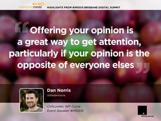 HIGHLIGHTS FROM #IMDS15 BRISBANE DIGITAL SUMMIT
Dan Norris
@thedannorris
Offering your opinion is
a great way to get attention,
particularly if your opinion is the
opposite of everyone elses
Cofounder, WP Curve
Event Speaker #IMDS15
 