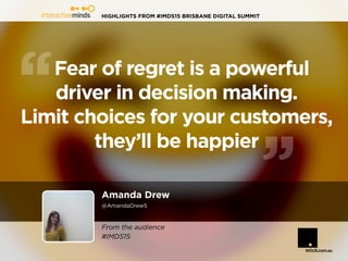 HIGHLIGHTS FROM #IMDS15 BRISBANE DIGITAL SUMMIT
Amanda Drew
@AmandaDrew5
Fear of regret is a powerful
driver in decision making.
Limit choices for your customers,
they’ll be happier
From the audience
#IMDS15
 