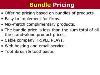 • Offering pricing based on bundles of products.
• Easy to implement for firms.
• Mix-match complimentary products.
• The bundle price is less than the sum total of all
the stand-alone product prices.
• Cable company TRIPLE PLAYs.
• Web hosting and email service.
• Toothbrush & toothpaste.
BundleBundle Pricing
 