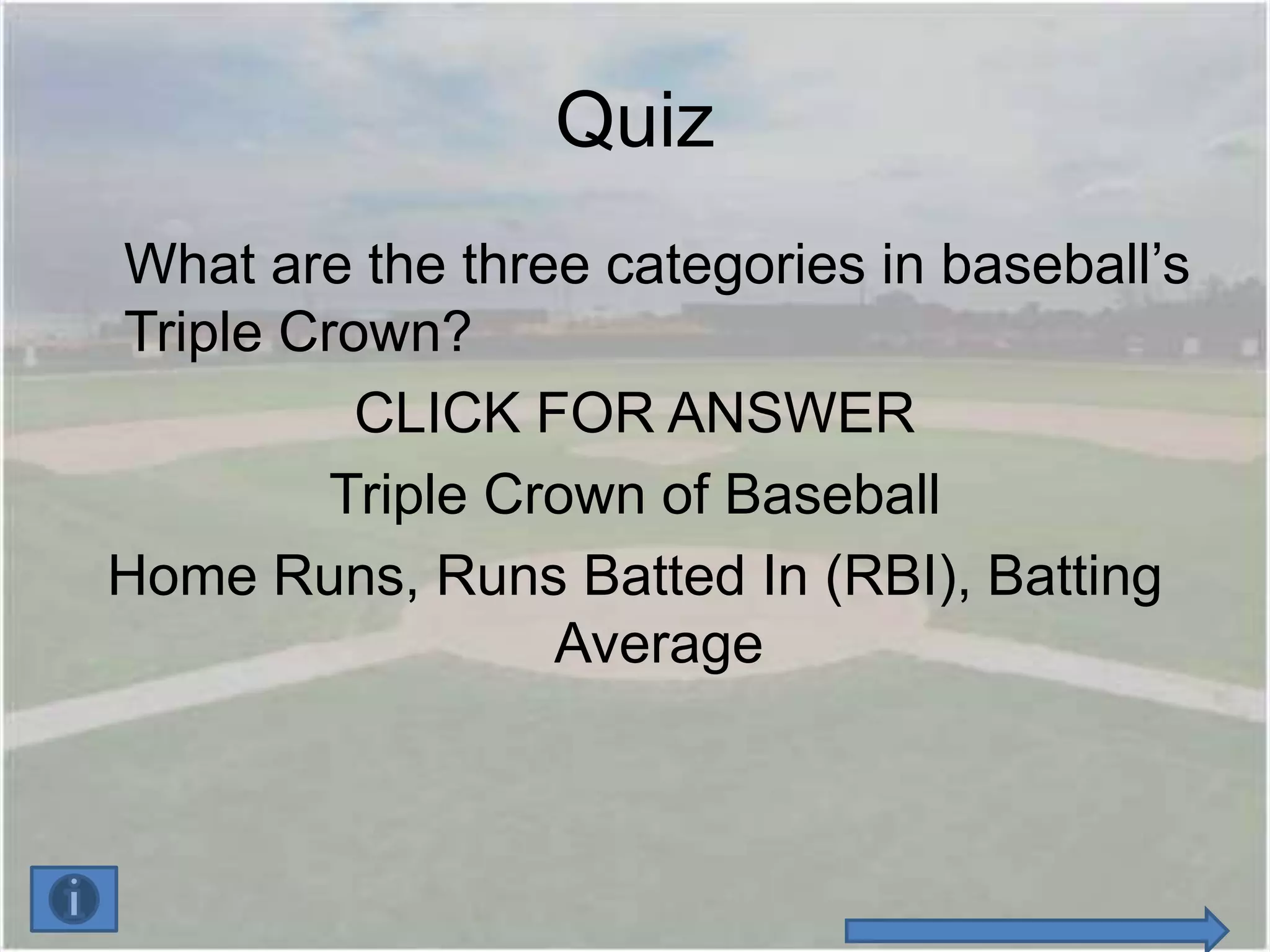 Quiz
What are the three categories in baseball’s
Triple Crown?
          CLICK FOR ANSWER
         Triple Crown of Baseball
Home Runs, Runs Batted In (RBI), Batting
                  Average
 