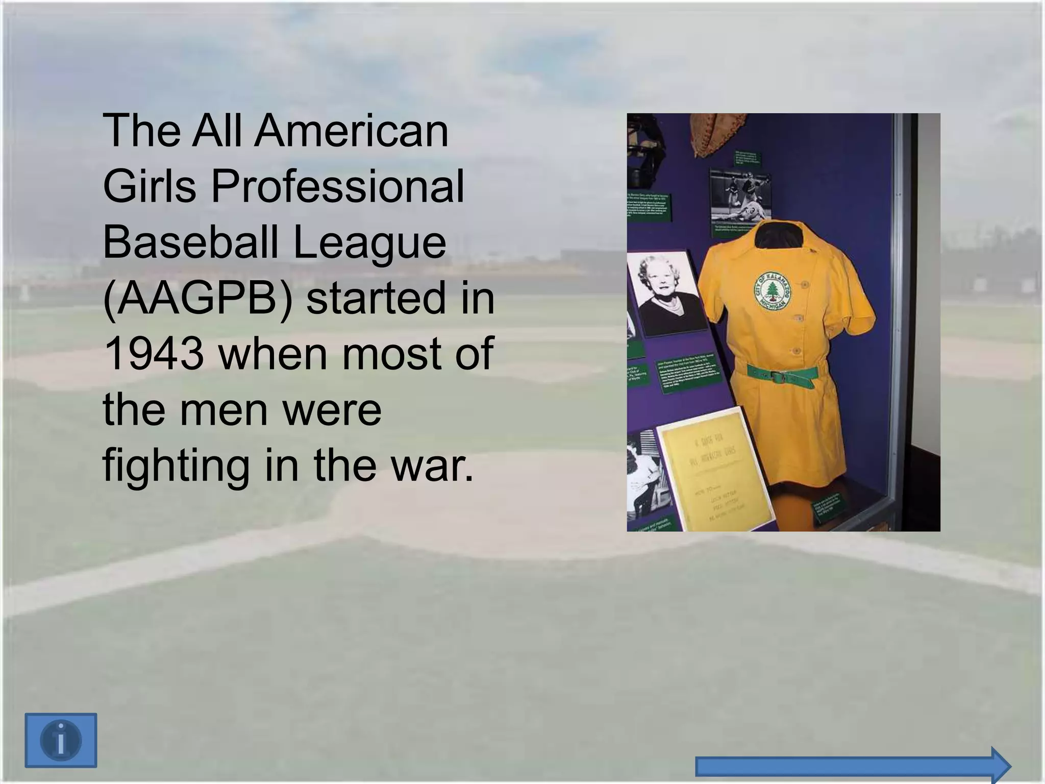 The All American
Girls Professional
Baseball League
(AAGPB) started in
1943 when most of
the men were
fighting in the war.
 