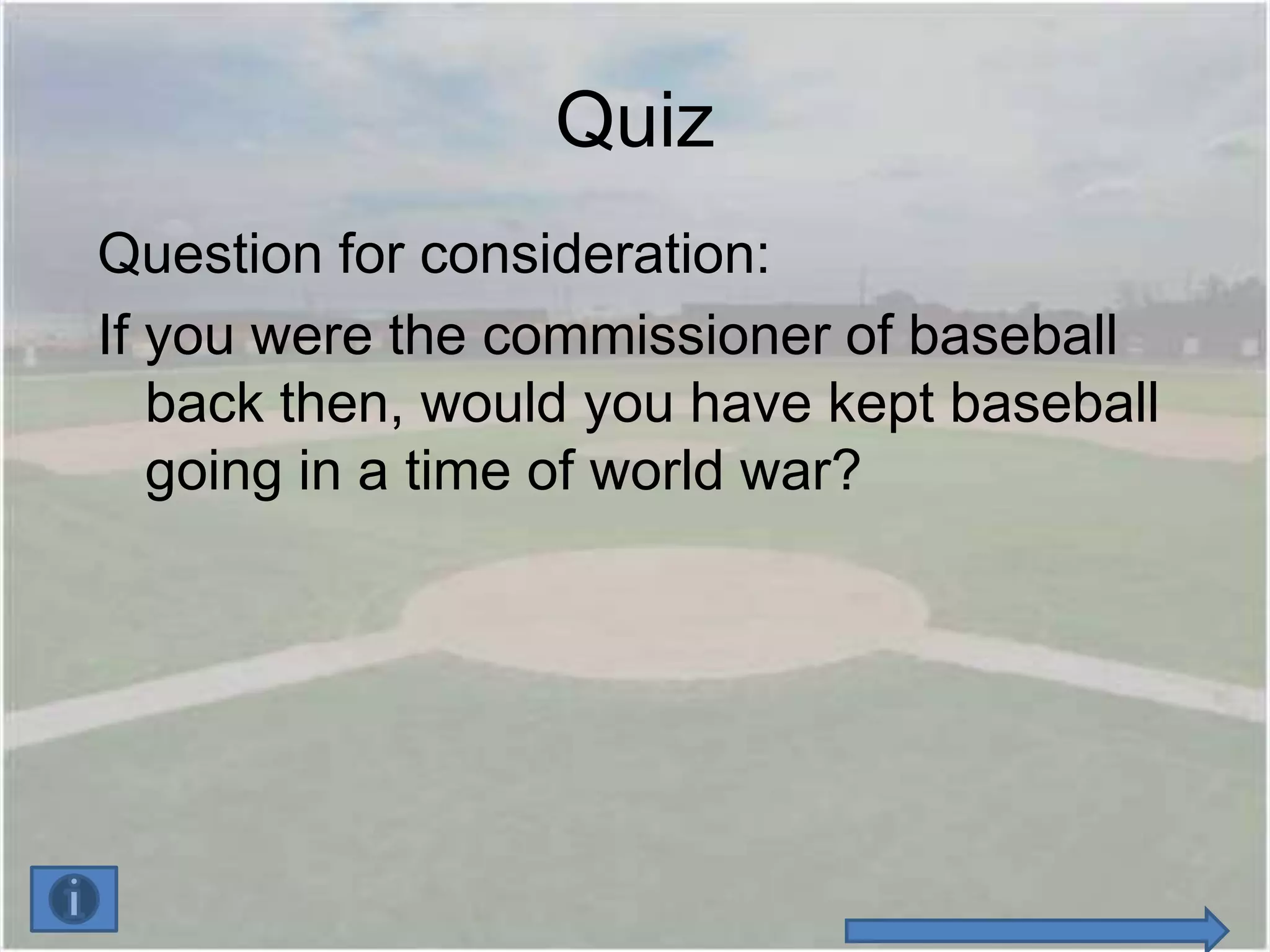 Quiz
Question for consideration:
If you were the commissioner of baseball
   back then, would you have kept baseball
   going in a time of world war?
 