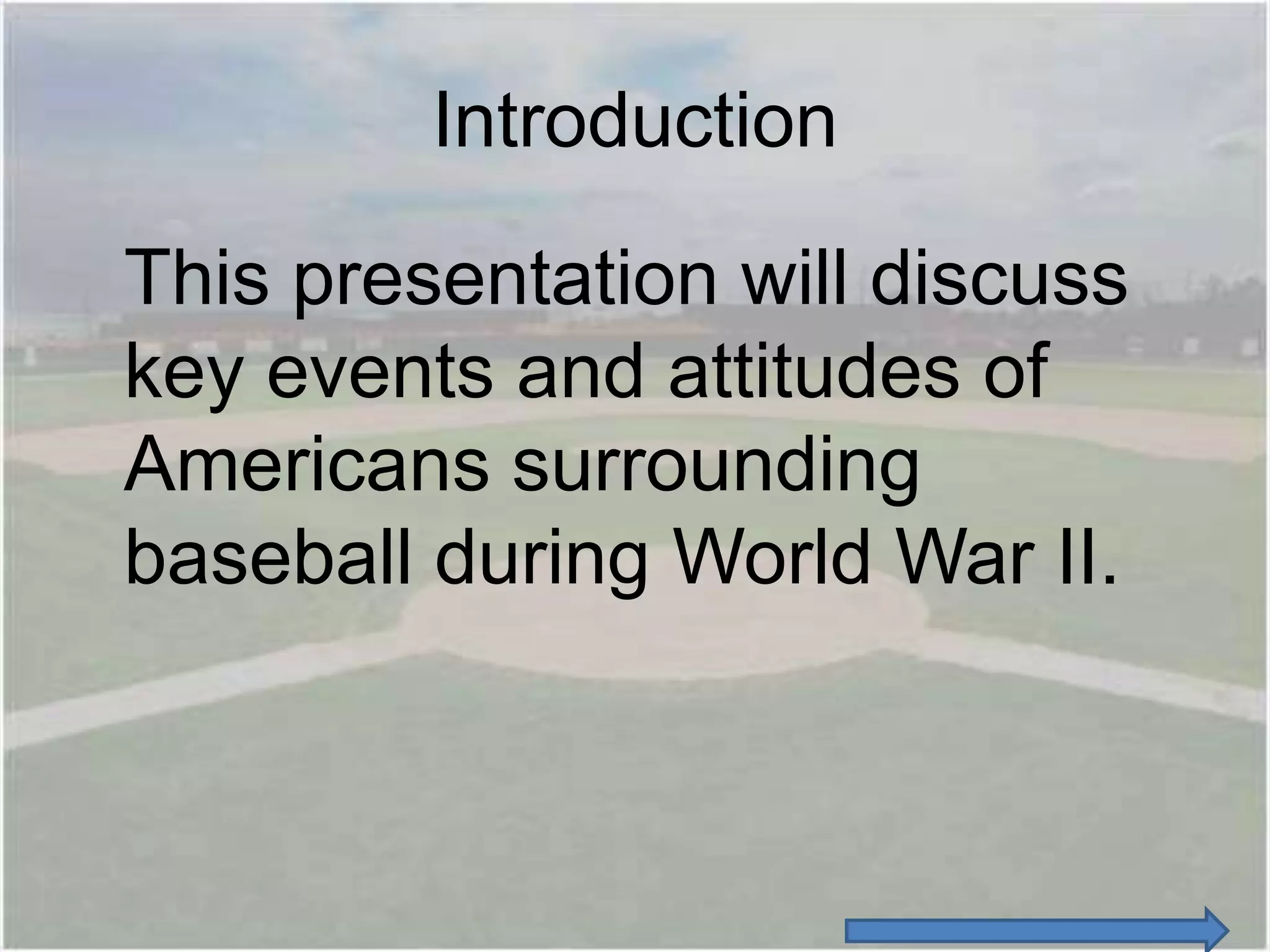 Introduction

This presentation will discuss
key events and attitudes of
Americans surrounding
baseball during World War II.
 