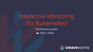 Interactive Monitoring
(for Kubernetes)
tom@weave.works
@tom_wilkie
 