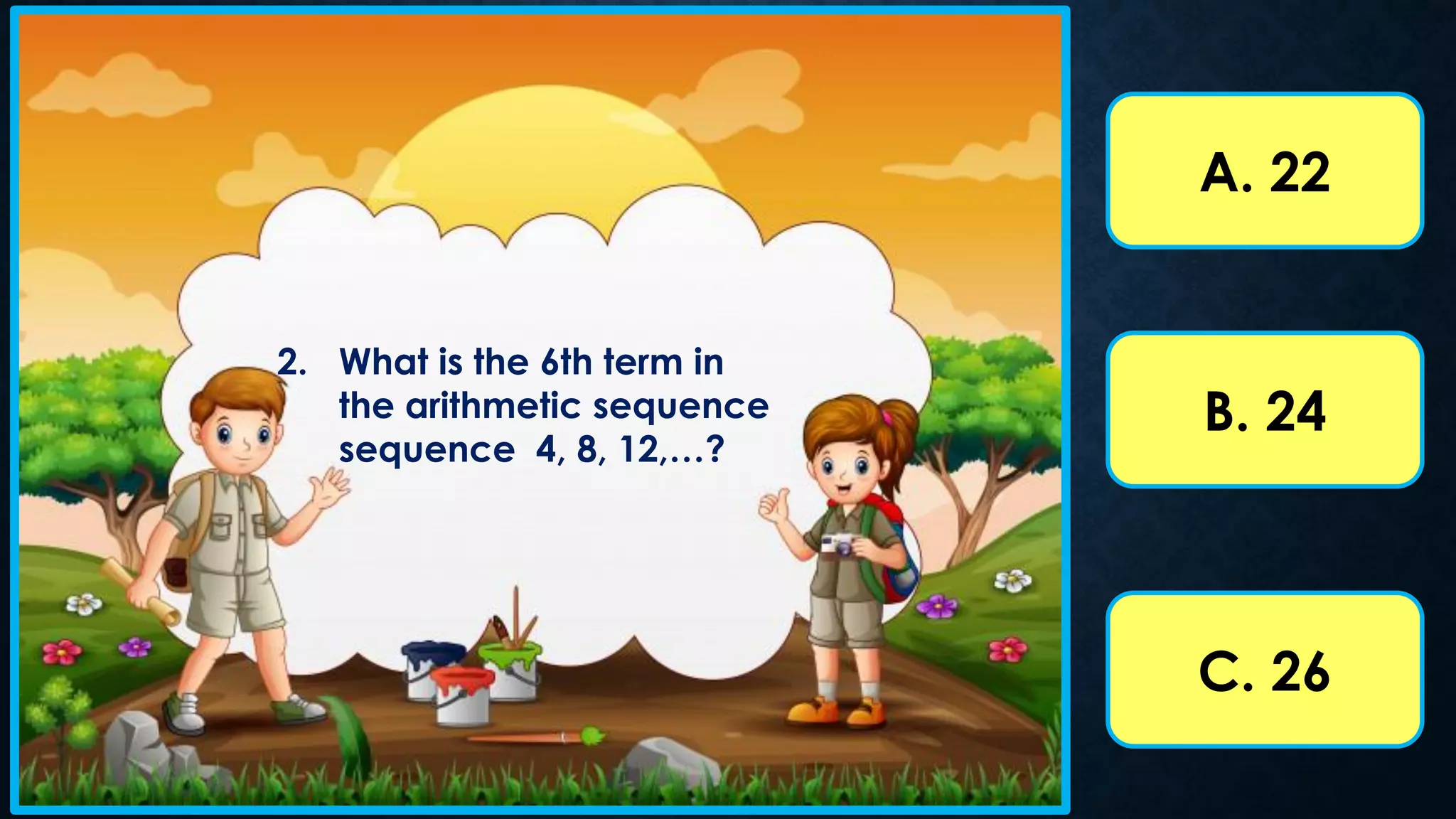 A. 22
B. 24
C. 26
2. What is the 6th term in
the arithmetic sequence
sequence 4, 8, 12,…?
 