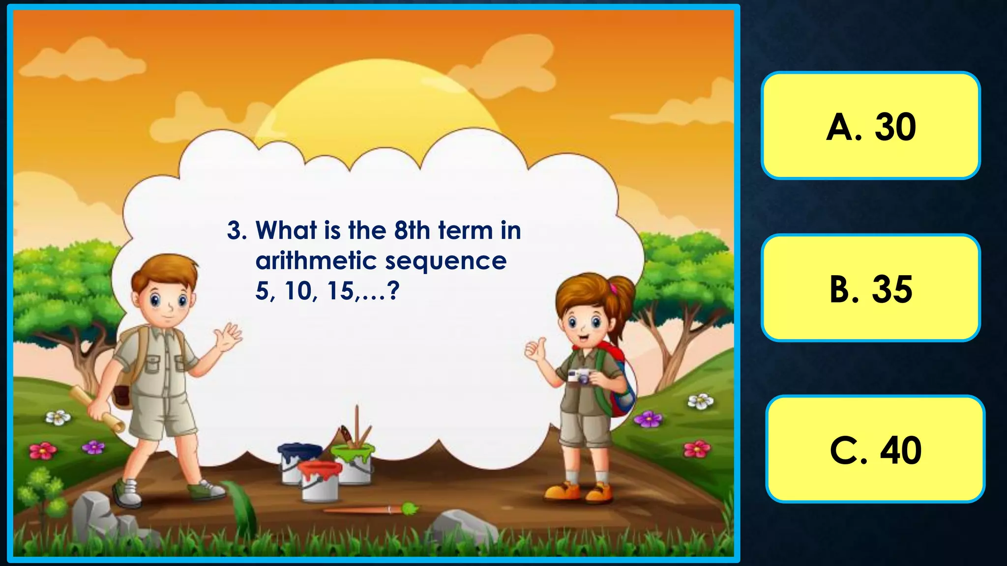 A. 30
B. 35
C. 40
3. What is the 8th term in
arithmetic sequence
5, 10, 15,…?
 