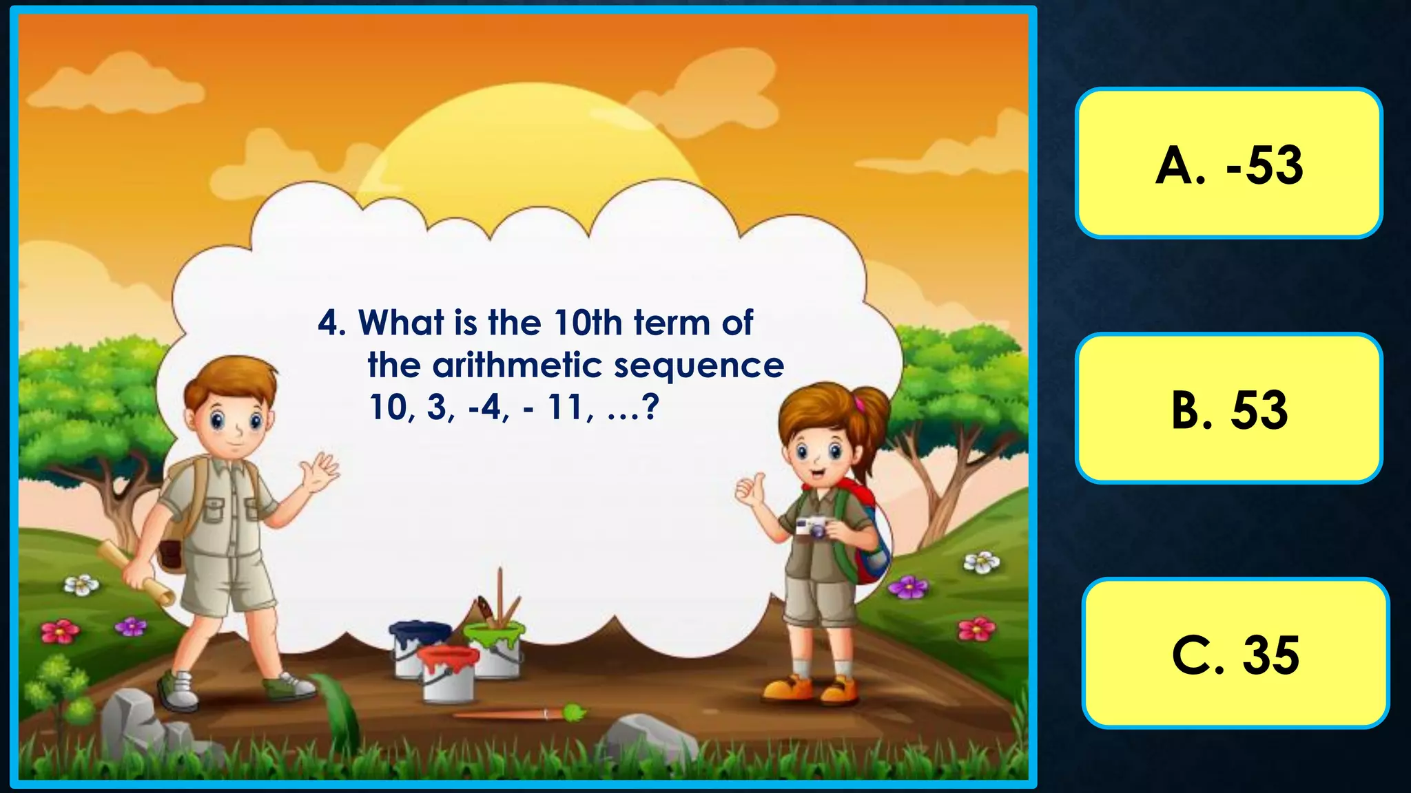 A. -53
B. 53
C. 35
4. What is the 10th term of
the arithmetic sequence
10, 3, -4, - 11, …?
 