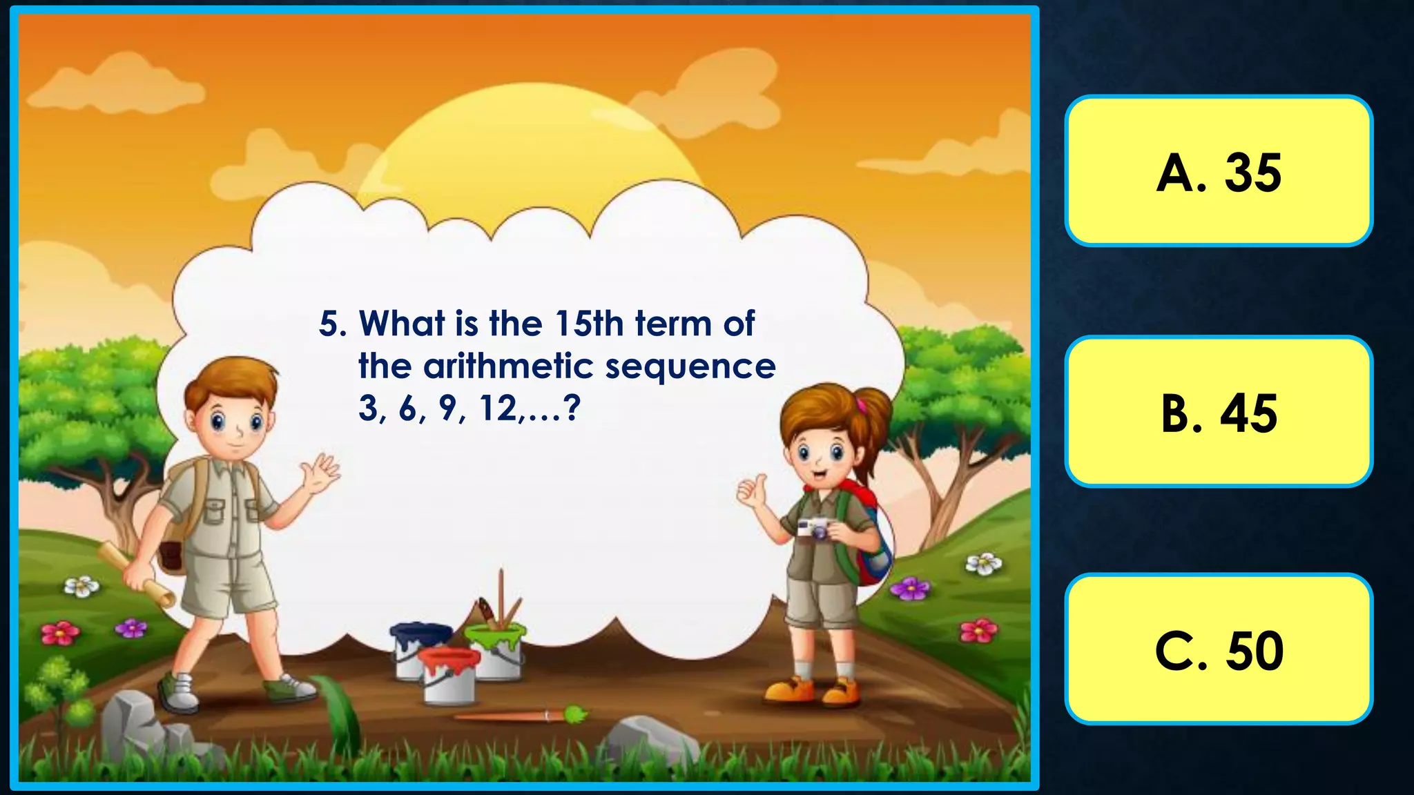 5. What is the 15th term of
the arithmetic sequence
3, 6, 9, 12,…?
A. 35
B. 45
C. 50
 