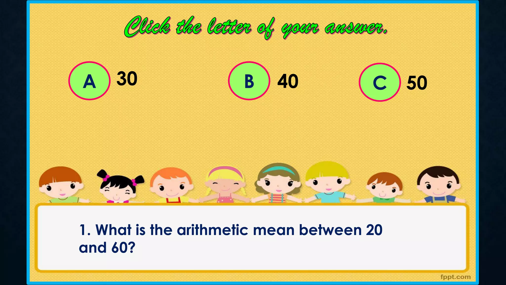 A C
B
30 40 50
1. What is the arithmetic mean between 20
and 60?
 