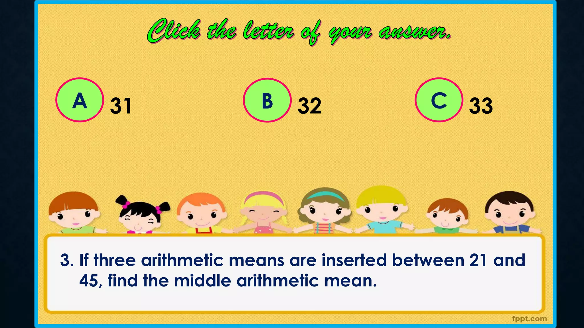 A C
B
31 32 33
3. If three arithmetic means are inserted between 21 and
45, find the middle arithmetic mean.
 