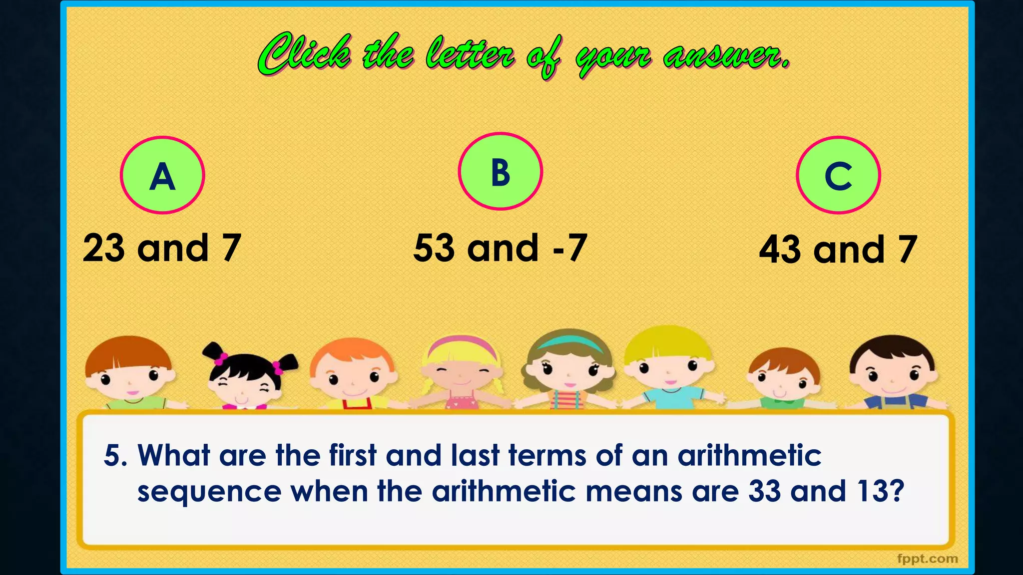 A C
B
23 and 7 53 and -7 43 and 7
5. What are the first and last terms of an arithmetic
sequence when the arithmetic means are 33 and 13?
 