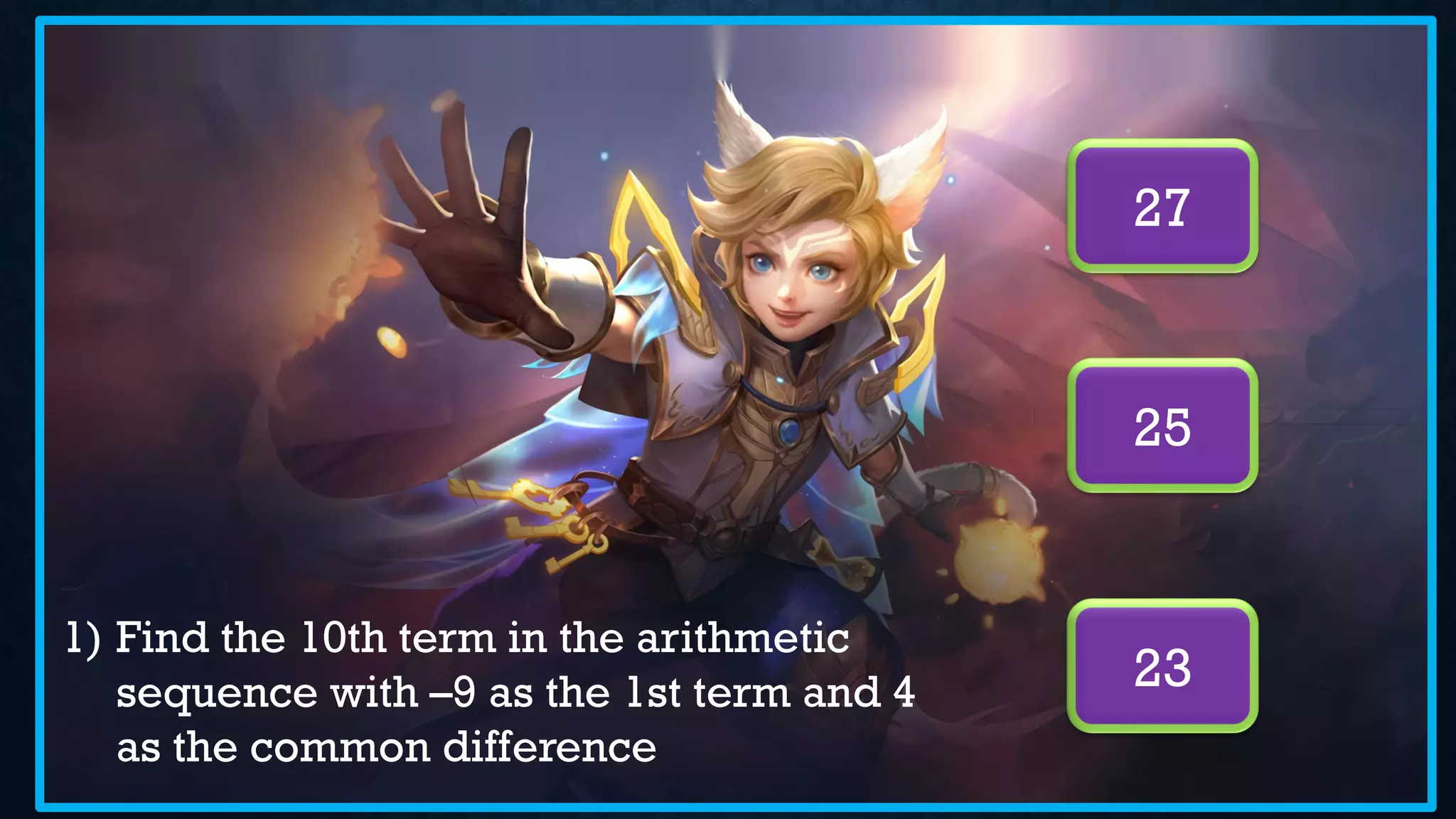 1) Find the 10th term in the arithmetic
sequence with –9 as the 1st term and 4
as the common difference
27
23
25
 
