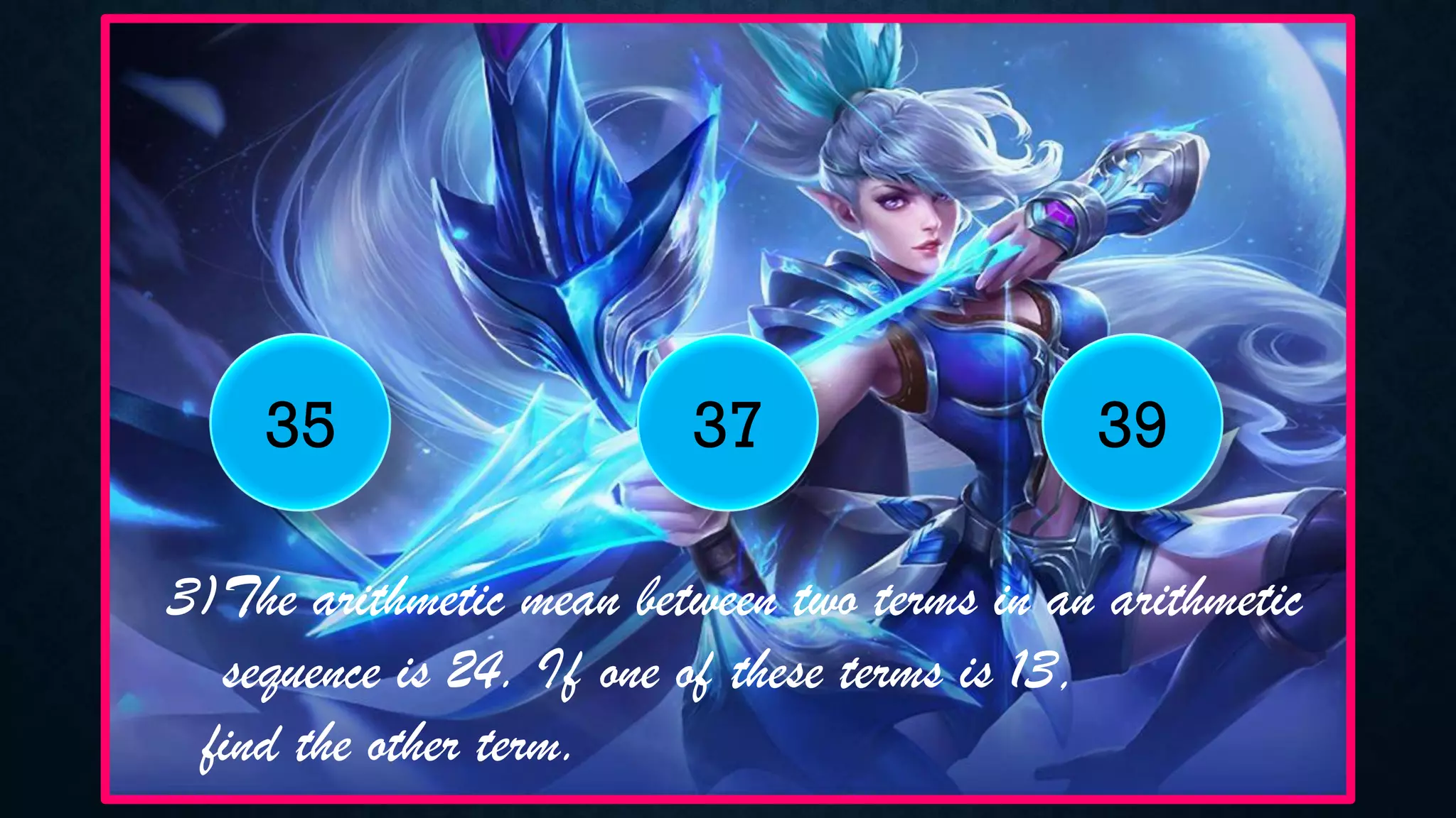 3)The arithmetic mean between two terms in an arithmetic
sequence is 24. If one of these terms is 13,
find the other term.
35 37 39
 