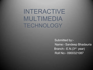 INTERACTIVE
MULTIMEDIA
TECHNOLOGY

        Submitted by:-
        Name:- Sandeep Bhadauria
        Branch:- E.N.(3rd year)
        Roll No:- 0900321087
 
