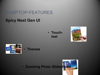 BUMPTOP-FEATURES
Spicy Next Gen UI

                     • Touch-
                       tast


        • Themes




        • Zooming Photo Slideshows
 