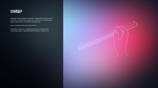 Слайдер
Каждая инсталляция отражает определенный процесс,
поэтому оптимальным единым элементом управления
будет механизм с линейной механикой.
Этим требованиям соответствуют:
Слайдер (прямая с перемещающимся ползунком)
Скроллер (диск, вращающийся вокруг своей оси)
 