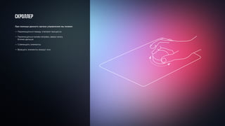 Скроллер
При помощи данного органа управления мы можем:
— Перемещаться между этапами процесса
— Перемещаться влево-вправо, вверх-вниз,
ближе-дальше
— Совмещать элементы
— Вращать элементы вокруг оси
 