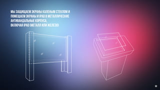 мы защищаем экраны каленым стеклом и
помещаем экраны и iPad в металлические
антивандальные корпуса,
включая iPad (металл или железо)
50
 