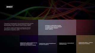 Эффект
В РАМКАХ ТЕМАТИКИ МУЗЕЯ
И ОТДЕЛЬНЫХ ИНСТАЛЛЯЦИЙ
НАИБОЛЬШИЙ ЭФФЕКТ
БУДУТ ИМЕТЬ:
ВИБРОПОЛЫ, ВИБРОПОВЕРХНОСТИ,
ЭЛЕМЕНТЫ УПРАВЛЕНИЯ С
ОБРАТНОЙ ТАКТИЛЬНОЙ СВЯЗЬЮ
ГЕНЕРАТОРЫ УЗКОНАПРАВЛЕННЫХ
ПОТОКОВ ВОЗДУХА
ПОВЕРХНОСТИ С ИЗМЕНЯЕМОЙ
ТЕМПЕРАТУРОЙ
ГЕНЕРАТОРЫ ДЫМА / ТУМАНА
НЕБОЛЬШОГО РАЗМЕРА
Планируется интегрировать в инсталляции различные системы,
которые будут естественным образом вписаны в сценарий
взаимодействия и будут заметны только в момент работы.
Это позволит создать максимально интересную механику,
удивляющую посетителя и эффективно работающую на
достижение поставленных целей.
 