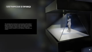 Голографическая 3D пирамида
3D-пирамида дает возможность рассмотреть любой объект с
разных сторон, как если бы он был представлен на витрине.
В виде трехмерного объекта может быть представлен любой
экспонат, который по каким-то причинам не может быть
показан вживую (находится на реставрации, поврежден или
утерян).
80
 