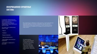 Информационно-справочные
системы
Вся информация собирается в базы данных, структурированные
наиболее удобным способом. Например, события уместно
представлять в виде шкалы времени, а список авторов можно
структурировать в алфавитном порядке или расположить по
годам жизни.
С помощью информационно-
справочных систем посетители
могут ознакомиться с
неограниченным объемом
информации, представленным в
удобном виде.		
Это может быть информация
любого рода:
- Тексты
- Графика						 	
					
- Видеоматериалы					
	 					
- Звуковые фрагменты				
	 					
- Фотографии оригинальных
предметов						
	
- 3D-модели, созданные по
рисункам
По базам данных
может осуществляться
интерактивный поиск —
к примеру, посетителю
достаточно ввести
лишь несколько букв
от фамилии человека,
чтобы найти в базе всю
информацию, связанную
с ним.
91
 