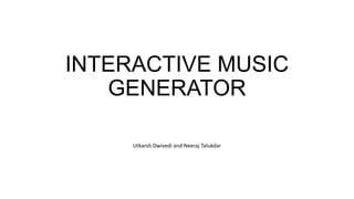 INTERACTIVE MUSIC
GENERATOR
Utkarsh Dwivedi and Neeraj Talukdar

 