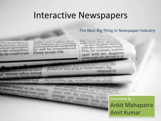Interactive Newspapers -The Next Big Thing in Newspaper Industry Presented By :- Ankit Mahapatra Amit Kumar 