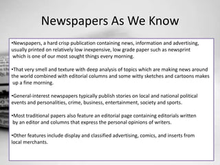 <ul><li>Newspapers, a hard crisp publication containing news, information and advertising, </li></ul>usually printed on re...