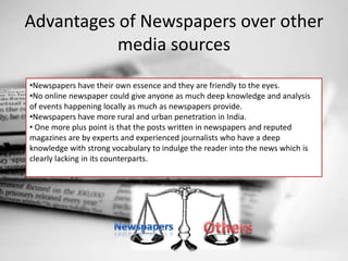 Advantages of Newspapers over other media sources<br /><ul><li>Newspapers have their own essence and they are friendly to ...