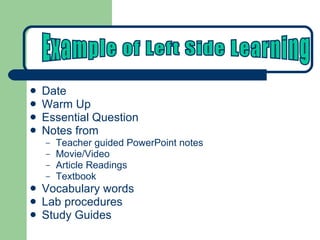 Date Warm Up Essential Question Notes from Teacher guided PowerPoint notes Movie/Video Article Readings Textbook Vocabulary words  Lab procedures Study Guides Example of Left Side Learning 