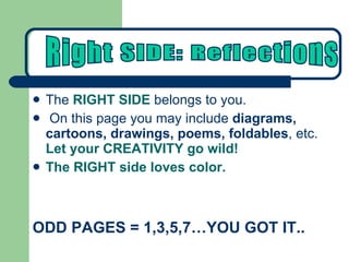 The  RIGHT SIDE  belongs to you.  On this page you may include  diagrams, cartoons, drawings, poems, foldables , etc.  Let your CREATIVITY go wild! The RIGHT side loves color. ODD PAGES = 1,3,5,7…YOU GOT IT.. Right SIDE: Reflections 