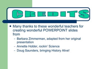 Many thanks to these wonderful teachers for creating wonderful POWERPOINT slides from  Barbara Zimmerman , adapted from her original presentation Annette Holder, rockin’ Science Doug Saunders , bringing History Alive! CREDITS 