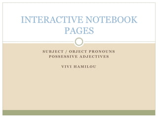 S U B J E C T / O B J E C T P R O N O U N S
P O S S E S S I V E A D J E C T I V E S
V I V I H A M I L O U
INTERACTIVE NOTEBOOK
PAGES
 