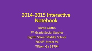 2014-2015 Interactive 
Notebook 
Krista Griffin 
7th Grade Social Studies 
Eighth Street Middle School 
700 8th Street W. 
Tifton, Ga 31794 
 
