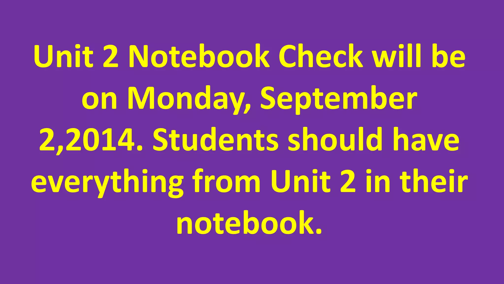 Unit 2 Notebook Check will be 
on Monday, September 
2,2014. Students should have 
everything from Unit 2 in their 
notebook. 
