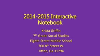2014-2015 Interactive 
Notebook 
Krista Griffin 
7th Grade Social Studies 
Eighth Street Middle School 
700 8th Street W. 
Tifton, Ga 31794 
 
