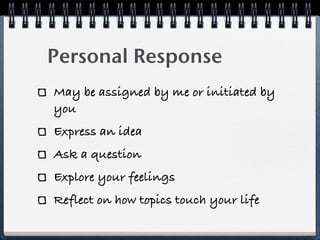 Personal Response
May be assigned by me or initiated by
you
Express an idea
Ask a question
Explore your feelings
Reflect on how topics touch your life
 