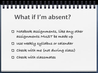 What if I’m absent?

Notebook assignments, like any other
assignments MUST be made up
Use weekly syllabus or calendar
Check with me (not during class)
Check with classmates
 