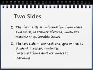 Two Sides
The right side = information from class
and work; is teacher directed; includes
testable or quizzable items
The left side = connections you make; is
student directed; includes
interpretations and responses to
learning
 