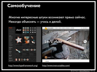 Дмитрий Карпов / desmonych@gmail.com / 2014 год 
Самообучение 
Многие интересные штуки возникают прямо сейчас. 
Некогда объяснять — учись и делай. 
http://www.hypeframework.org/ http://www.instructables.com/ 
 