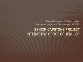Shawn Burrington & Caleb Herbst
    Rochester Institute of Technology - ECTET

    SENIOR CAPSTONE PROJECT
INTERACTIVE OFFICE SCHEDULER
 