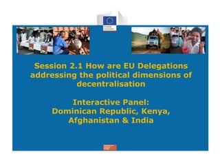 Session 2.1 How are EU Delegations
addressing the political dimensions of
           decentralisation

         Interactive Panel:
     Dominican Republic, Kenya,
        Afghanistan & India
 