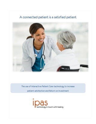 A connected patient is a satisfied patient




 The use of Interactive Patient Care technology to increase
       patient satisfaction and Return on Investment
 