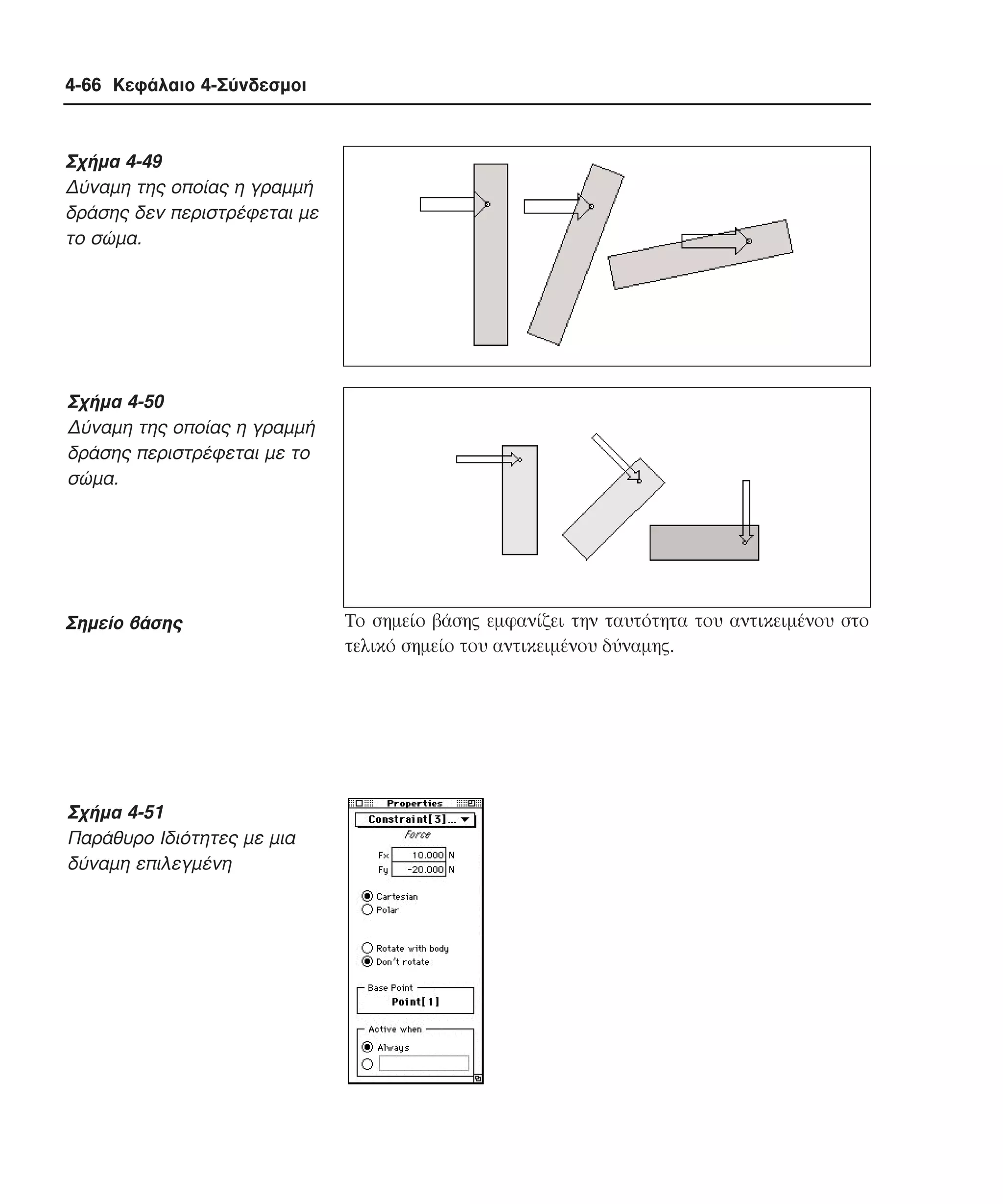 4-66 Κεφάλαιο 4-Σύνδεσµοι

Σχήµα 4-49
∆ύναµη της οποίας η γραµµή
δράσης δεν περιστρέφεται µε
το σώµα.

Σχήµα 4-50
∆ύναµη της οποίας η γραµµή
δράσης περιστρέφεται µε το
σώµα.

Σηµείο βάσης

Σχήµα 4-51
Παράθυρο Iδιότητες µε µια
δύναµη επιλεγµένη

Tο σηµείο βάσης εµφανίζει την ταυτότητα του αντικειµένου στο
τελικό σηµείο του αντικειµένου δύναµης.

 