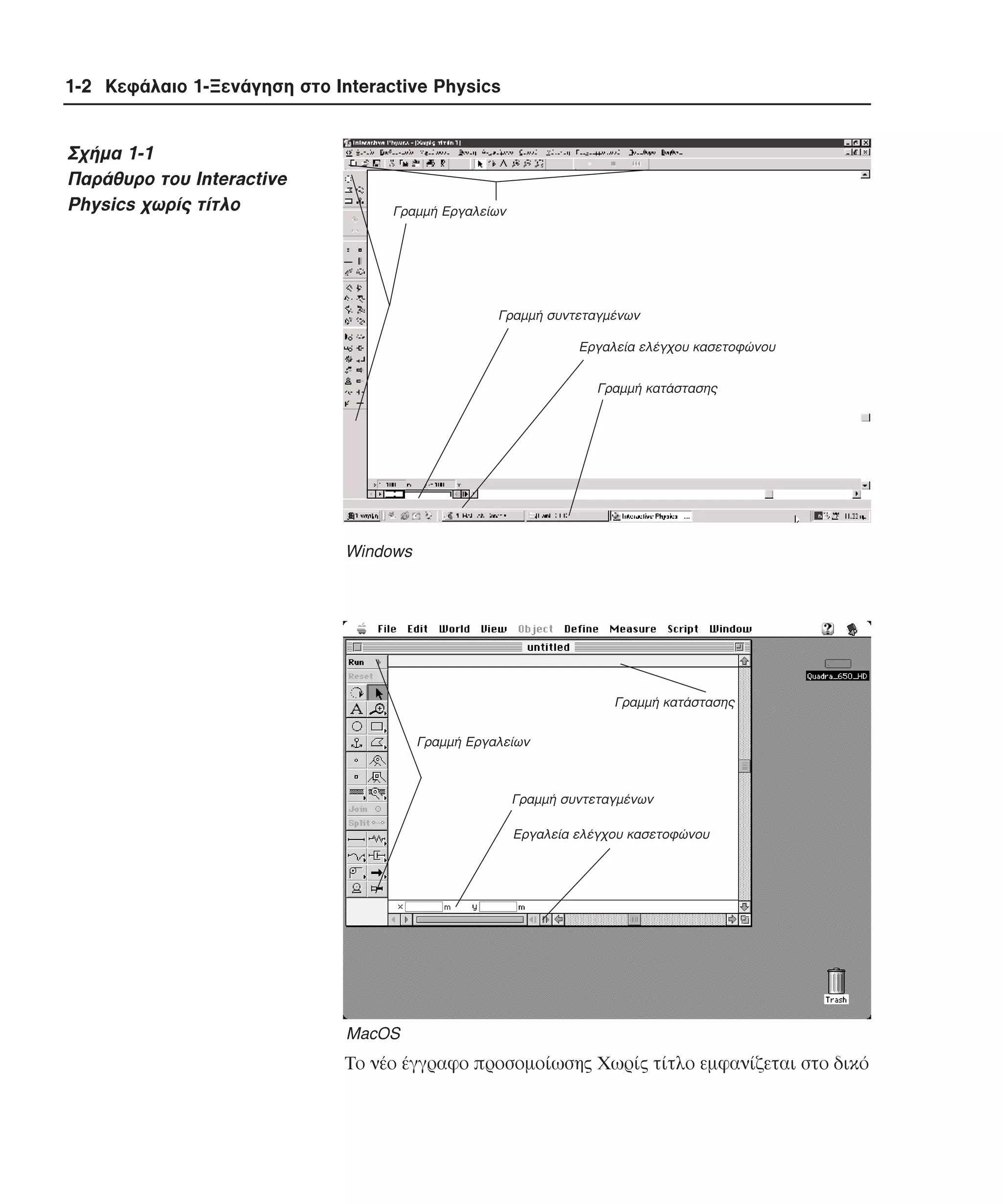 1-2 Κεφάλαιο 1-Ξενάγηση στο Interactive Physics

Σχήµα 1-1
Παράθυρο του Interactive
Physics χωρίς τίτλο

Γραµµή Εργαλείων

Γραµµή συντεταγµένων
Εργαλεία ελέγχου κασετοφώνου
Γραµµή κατάστασης

Windows

Γραµµή κατάστασης
Γραµµή Εργαλείων

Γραµµή συντεταγµένων
Εργαλεία ελέγχου κασετοφώνου

MacOS

Tο νέο έγγραφο προσοµοίωσης Xωρίς τίτλο εµφανίζεται στο δικό

 
