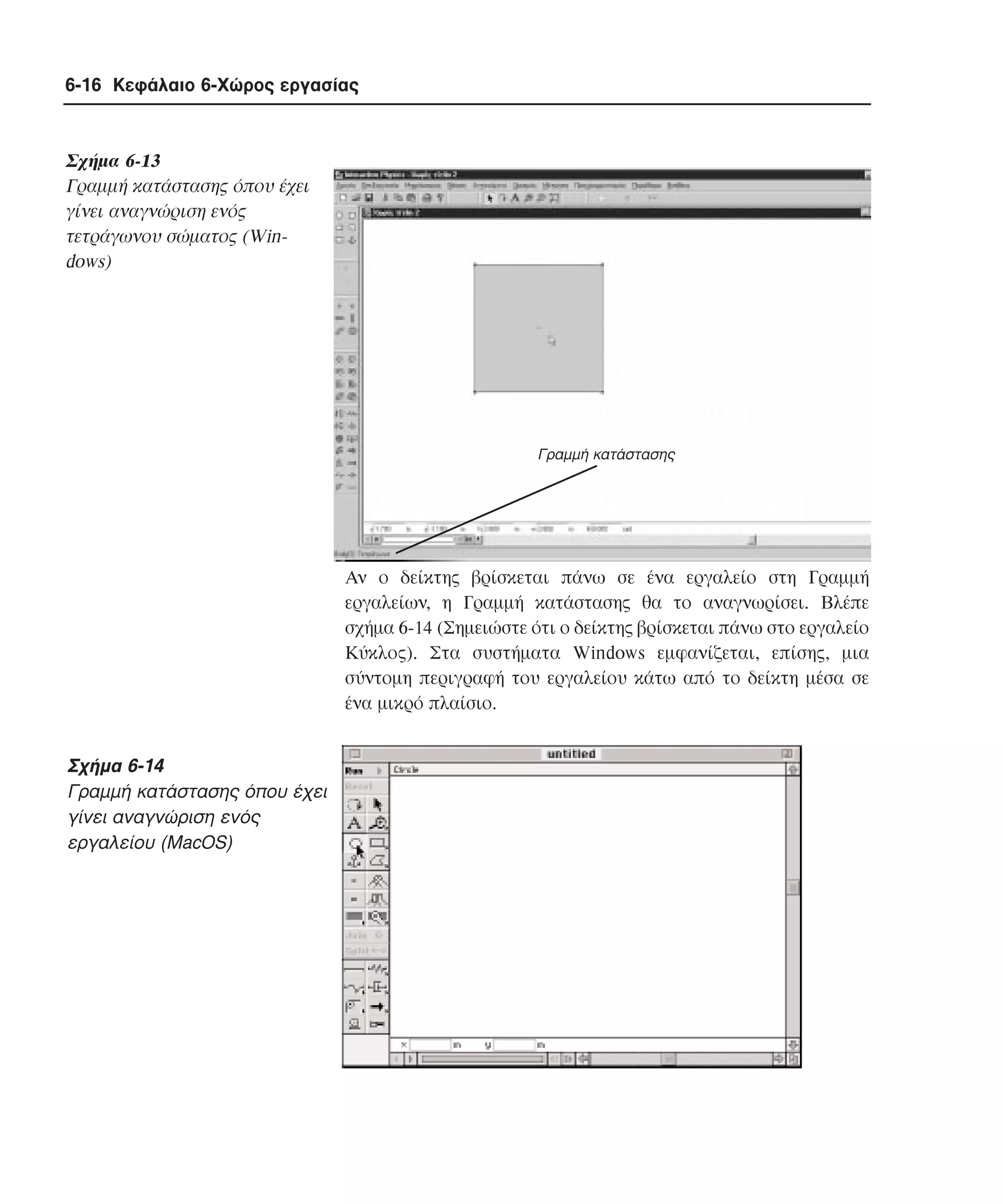 6-16 Κεφάλαιο 6-Χώρος εργασίας

Σχήµα 6-13
Γραµµή κατάστασης όπου έχει
γίνει αναγνώριση ενός
τετράγωνου σώµατος (Windows)

Γραµµή κατάστασης

Aν ο δείκτης βρίσκεται πάνω σε ένα εργαλείο στη Γραµµή
εργαλείων, η Γραµµή κατάστασης θα το αναγνωρίσει. Bλέπε
σχήµα 6-14 (Σηµειώστε ότι ο δείκτης βρίσκεται πάνω στο εργαλείο
Kύκλος). Στα συστήµατα Windows εµφανίζεται, επίσης, µια
σύντοµη περιγραφή του εργαλείου κάτω από το δείκτη µέσα σε
ένα µικρό πλαίσιο.

Σχήµα 6-14
Γραµµή κατάστασης όπου έχει
γίνει αναγνώριση ενός
εργαλείου (MacOS)

 